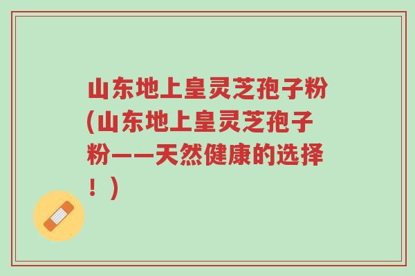 山东地上皇灵芝孢子粉(山东地上皇灵芝孢子粉——天然健康的选择!)-第1张图片-超越 山东地上皇灵芝孢子粉(山东地上皇灵芝孢子粉——天然健康的选择!)-第1张图片-超越