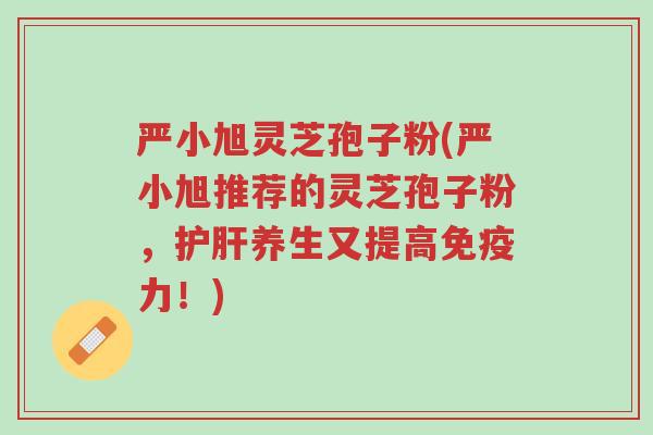严小旭灵芝孢子粉(严小旭推荐的灵芝孢子粉,护肝养生又提高免疫力!)-第1张图片-超越 严小旭灵芝孢子粉(严小旭推荐的灵芝孢子粉,护肝养生又提高免疫力!)-第1张图片-超越