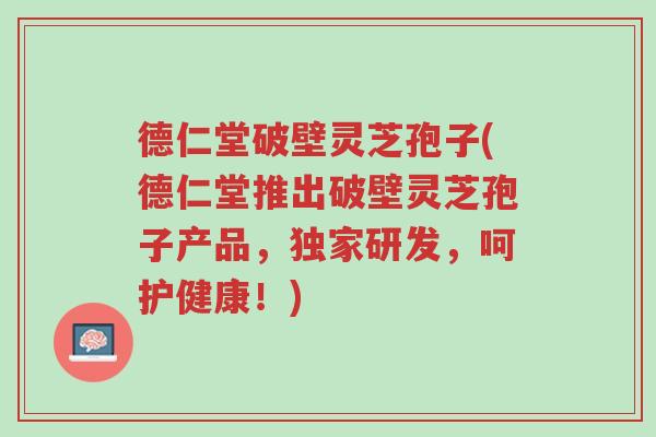 德仁堂破壁灵芝孢子(德仁堂推出破壁灵芝孢子产品,独家研发,呵护健康!)-第1张图片-超越 德仁堂破壁灵芝孢子(德仁堂推出破壁灵芝孢子产品,独家研发,呵护健康!)-第1张图片-超越