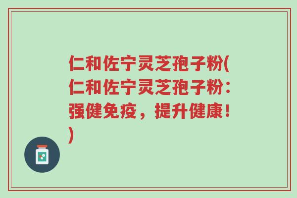 仁和佐宁灵芝孢子粉(仁和佐宁灵芝孢子粉:强健免疫,提升健康!)-第1张图片-超越 仁和佐宁灵芝孢子粉(仁和佐宁灵芝孢子粉:强健免疫,提升健康!)-第1张图片-超越