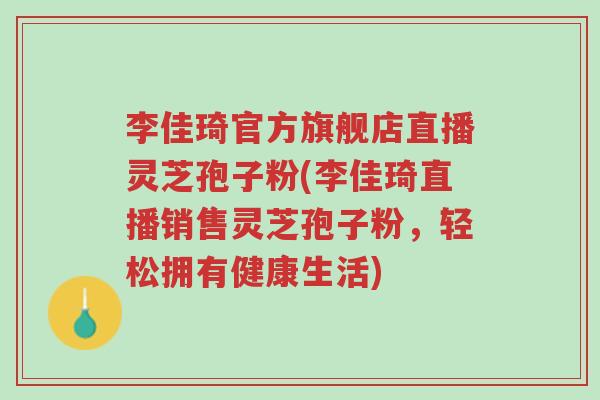 李佳琦官方旗舰店直播灵芝孢子粉(李佳琦直播销售灵芝孢子粉,轻松拥有健康生活)-第1张图片-超越 李佳琦官方旗舰店直播灵芝孢子粉(李佳琦直播销售灵芝孢子粉,轻松拥有健康生活)-第1张图片-超越