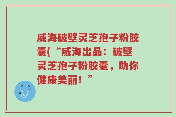 威海破壁灵芝孢子粉胶囊(“威海出品:破壁灵芝孢子粉胶囊,助你健康美丽!”-第1张图片-超越 威海破壁灵芝孢子粉胶囊(“威海出品:破壁灵芝孢子粉胶囊,助你健康美丽!”-第1张图片-超越