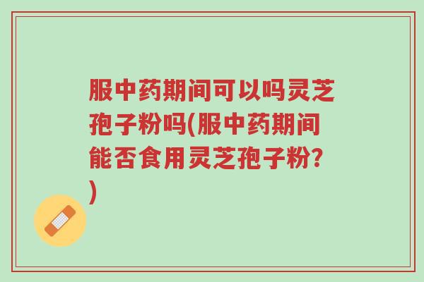 服中药期间可以吗灵芝孢子粉吗(服中药期间能否食用灵芝孢子粉?)-第1张图片-超越 服中药期间可以吗灵芝孢子粉吗(服中药期间能否食用灵芝孢子粉?)-第1张图片-超越