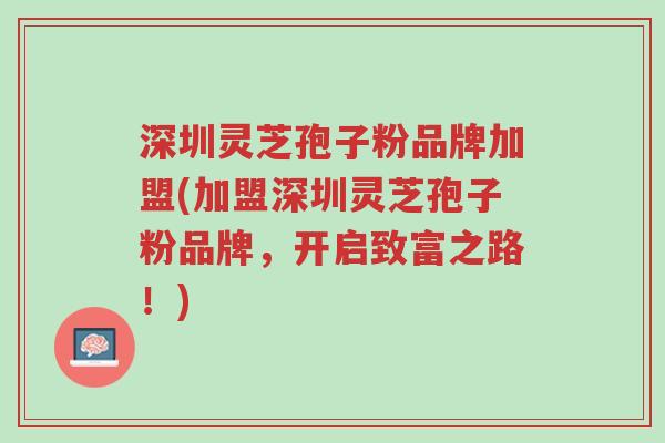 深圳灵芝孢子粉品牌加盟(加盟深圳灵芝孢子粉品牌,开启致富之路!)-第1张图片-超越 深圳灵芝孢子粉品牌加盟(加盟深圳灵芝孢子粉品牌,开启致富之路!)-第1张图片-超越