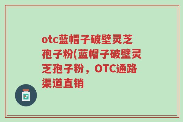 otc蓝帽子破壁灵芝孢子粉(蓝帽子破壁灵芝孢子粉,OTC通路渠道直销-第1张图片-超越 otc蓝帽子破壁灵芝孢子粉(蓝帽子破壁灵芝孢子粉,OTC通路渠道直销-第1张图片-超越