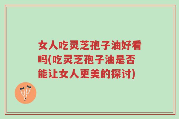 女人吃灵芝孢子油好看吗(吃灵芝孢子油是否能让女人更美的探讨)-第1张图片-超越 女人吃灵芝孢子油好看吗(吃灵芝孢子油是否能让女人更美的探讨)-第1张图片-超越