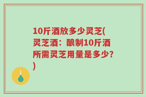 10斤酒放多少灵芝(灵芝酒:酿制10斤酒所需灵芝用量是多少?)-第1张图片-超越 10斤酒放多少灵芝(灵芝酒:酿制10斤酒所需灵芝用量是多少?)-第1张图片-超越