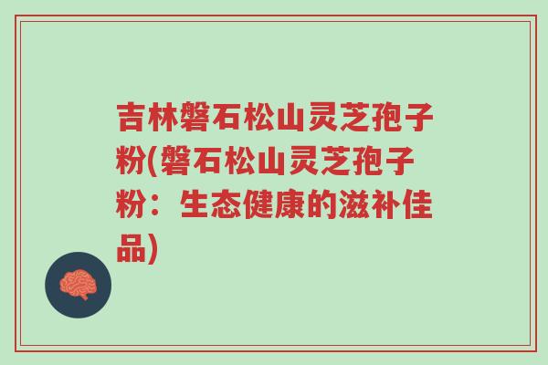 吉林磐石松山灵芝孢子粉(磐石松山灵芝孢子粉:生态健康的滋补佳品)-第1张图片-超越 吉林磐石松山灵芝孢子粉(磐石松山灵芝孢子粉:生态健康的滋补佳品)-第1张图片-超越