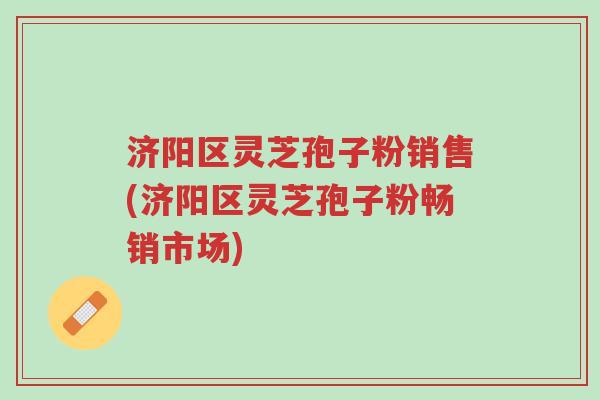 济阳区灵芝孢子粉销售(济阳区灵芝孢子粉畅销市场)-第1张图片-超越 济阳区灵芝孢子粉销售(济阳区灵芝孢子粉畅销市场)-第1张图片-超越