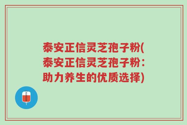 泰安正信灵芝孢子粉(泰安正信灵芝孢子粉:助力养生的优质选择)-第1张图片-超越 泰安正信灵芝孢子粉(泰安正信灵芝孢子粉:助力养生的优质选择)-第1张图片-超越