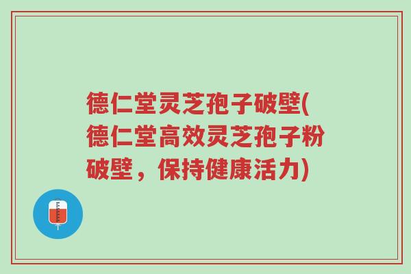 德仁堂灵芝孢子破壁(德仁堂高效灵芝孢子粉破壁,保持健康活力)-第1张图片-超越 德仁堂灵芝孢子破壁(德仁堂高效灵芝孢子粉破壁,保持健康活力)-第1张图片-超越