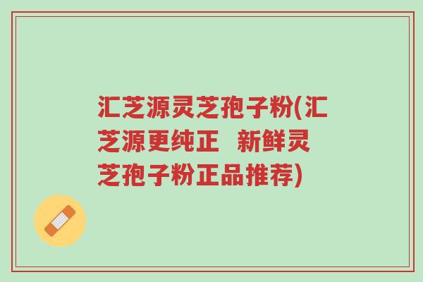 汇芝源灵芝孢子粉(汇芝源更纯正 新鲜灵芝孢子粉正品推荐)-第1张图片-超越 汇芝源灵芝孢子粉(汇芝源更纯正 新鲜灵芝孢子粉正品推荐)-第1张图片-超越