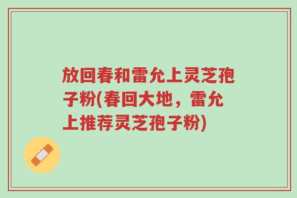 放回春和雷允上灵芝孢子粉(春回大地,雷允上推荐灵芝孢子粉)-第1张图片-超越 放回春和雷允上灵芝孢子粉(春回大地,雷允上推荐灵芝孢子粉)-第1张图片-超越