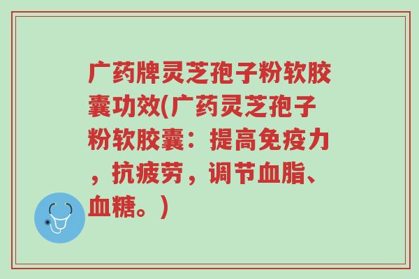 广药牌灵芝孢子粉软胶囊功效(广药灵芝孢子粉软胶囊:提高免疫力,抗疲劳,调节血脂、血糖。)-第1张图片-超越 广药牌灵芝孢子粉软胶囊功效(广药灵芝孢子粉软胶囊:提高免疫力,抗疲劳,调节血脂、血糖。)-第1张图片-超越
