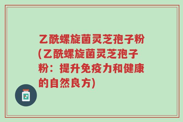 乙酰螺旋菌灵芝孢子粉(乙酰螺旋菌灵芝孢子粉:提升免疫力和健康的自然良方)-第1张图片-超越 乙酰螺旋菌灵芝孢子粉(乙酰螺旋菌灵芝孢子粉:提升免疫力和健康的自然良方)-第1张图片-超越