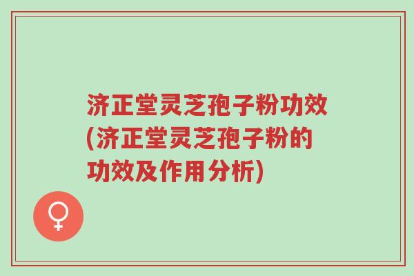 济正堂灵芝孢子粉功效(济正堂灵芝孢子粉的功效及作用分析)-第1张图片-超越