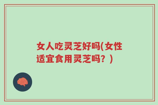 女人吃灵芝好吗(女性适宜食用灵芝吗?)-第1张图片-超越 女人吃灵芝好吗(女性适宜食用灵芝吗?)-第1张图片-超越