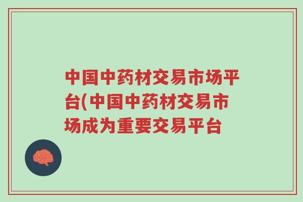 中国中药材交易市场平台(中国中药材交易市场成为重要交易平台-第1张图片-超越 中国中药材交易市场平台(中国中药材交易市场成为重要交易平台-第1张图片-超越