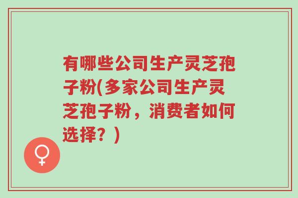 有哪些公司生产灵芝孢子粉(多家公司生产灵芝孢子粉，消费者如何选择？)-第1张图片-超越