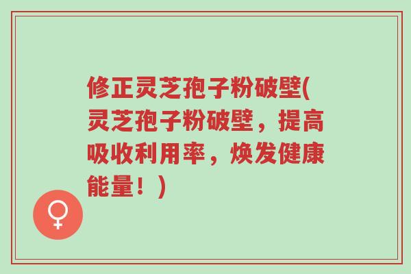 修正灵芝孢子粉破壁(灵芝孢子粉破壁,提高吸收利用率,焕发健康能量!)-第1张图片-超越 修正灵芝孢子粉破壁(灵芝孢子粉破壁,提高吸收利用率,焕发健康能量!)-第1张图片-超越