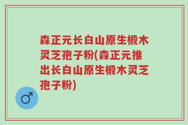 森正元长白山原生椴木灵芝孢子粉(森正元推出长白山原生椴木灵芝孢子粉)-第1张图片-超越 森正元长白山原生椴木灵芝孢子粉(森正元推出长白山原生椴木灵芝孢子粉)-第1张图片-超越