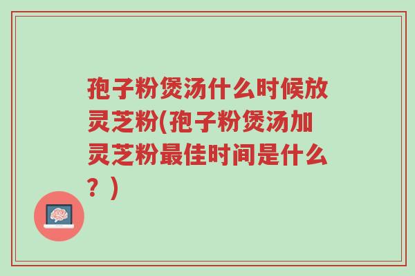 孢子粉煲汤什么时候放灵芝粉(孢子粉煲汤加灵芝粉最佳时间是什么?)-第1张图片-超越 孢子粉煲汤什么时候放灵芝粉(孢子粉煲汤加灵芝粉最佳时间是什么?)-第1张图片-超越