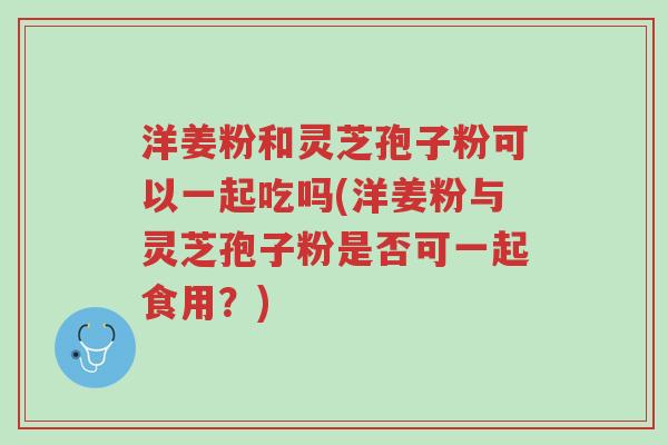 洋姜粉和灵芝孢子粉可以一起吃吗(洋姜粉与灵芝孢子粉是否可一起食用？)-第1张图片-超越