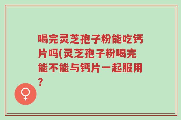 喝完灵芝孢子粉能吃钙片吗(灵芝孢子粉喝完能不能与钙片一起服用?-第1张图片-超越 喝完灵芝孢子粉能吃钙片吗(灵芝孢子粉喝完能不能与钙片一起服用?-第1张图片-超越