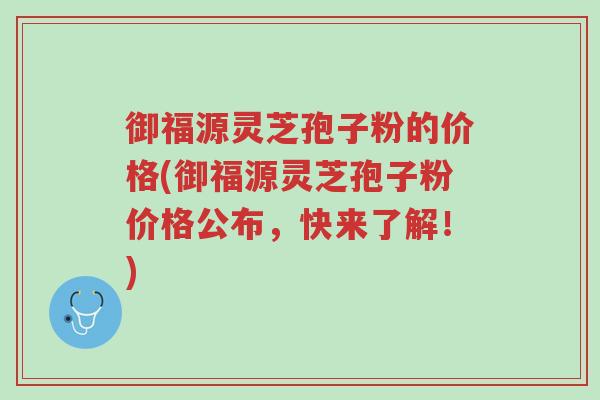 御福源灵芝孢子粉的价格(御福源灵芝孢子粉价格公布,快来了解!)-第1张图片-超越 御福源灵芝孢子粉的价格(御福源灵芝孢子粉价格公布,快来了解!)-第1张图片-超越