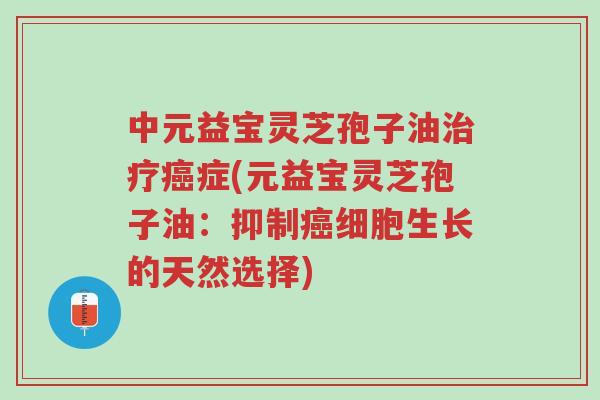 中元益宝灵芝孢子油治疗癌症(元益宝灵芝孢子油：抑制癌细胞生长的天然选择)-第1张图片-超越