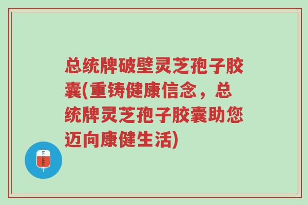 总统牌破壁灵芝孢子胶囊(重铸健康信念,总统牌灵芝孢子胶囊助您迈向康健生活)-第1张图片-超越 总统牌破壁灵芝孢子胶囊(重铸健康信念,总统牌灵芝孢子胶囊助您迈向康健生活)-第1张图片-超越