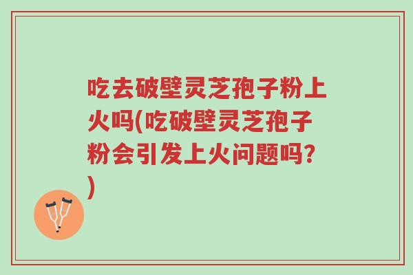 吃去破壁灵芝孢子粉上火吗(吃破壁灵芝孢子粉会引发上火问题吗?)-第1张图片-超越 吃去破壁灵芝孢子粉上火吗(吃破壁灵芝孢子粉会引发上火问题吗?)-第1张图片-超越
