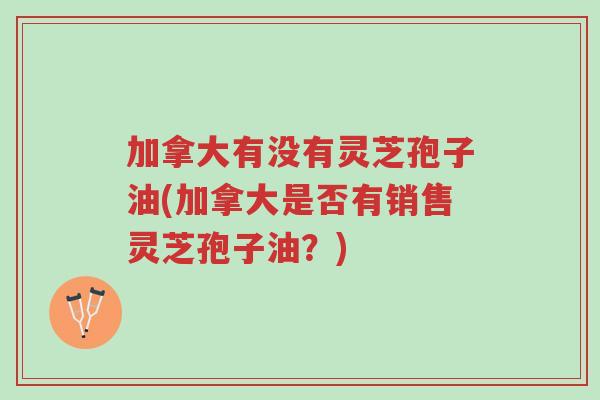 加拿大有没有灵芝孢子油(加拿大是否有销售灵芝孢子油?)-第1张图片-超越 加拿大有没有灵芝孢子油(加拿大是否有销售灵芝孢子油?)-第1张图片-超越