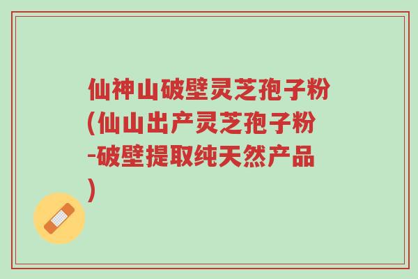 仙神山破壁灵芝孢子粉(仙山出产灵芝孢子粉-破壁提取纯天然产品)-第1张图片-超越 仙神山破壁灵芝孢子粉(仙山出产灵芝孢子粉-破壁提取纯天然产品)-第1张图片-超越
