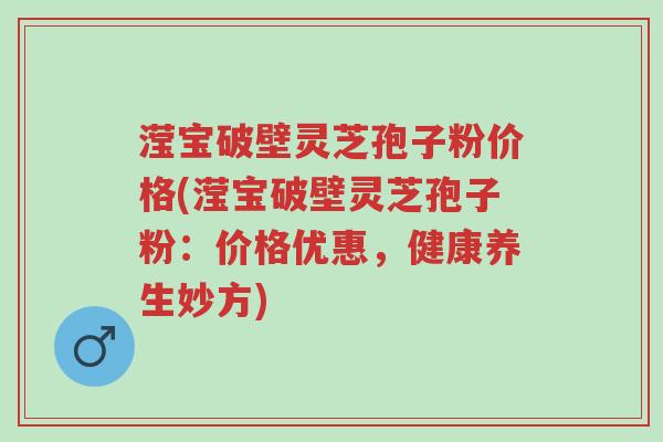 滢宝破壁灵芝孢子粉价格(滢宝破壁灵芝孢子粉:价格优惠,健康养生妙方)-第1张图片-超越 滢宝破壁灵芝孢子粉价格(滢宝破壁灵芝孢子粉:价格优惠,健康养生妙方)-第1张图片-超越