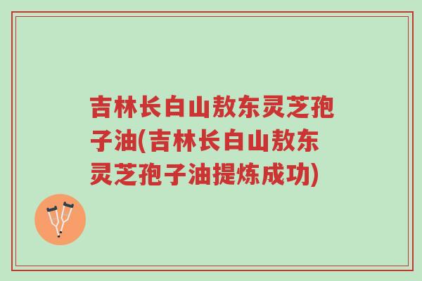 吉林长白山敖东灵芝孢子油(吉林长白山敖东灵芝孢子油提炼成功)-第1张图片-超越 吉林长白山敖东灵芝孢子油(吉林长白山敖东灵芝孢子油提炼成功)-第1张图片-超越