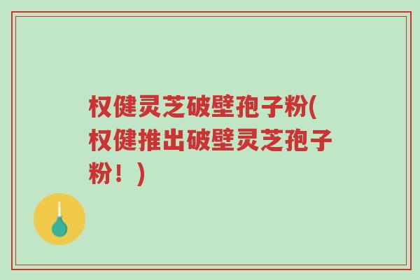权健灵芝破壁孢子粉(权健推出破壁灵芝孢子粉!)-第1张图片-超越 权健灵芝破壁孢子粉(权健推出破壁灵芝孢子粉!)-第1张图片-超越