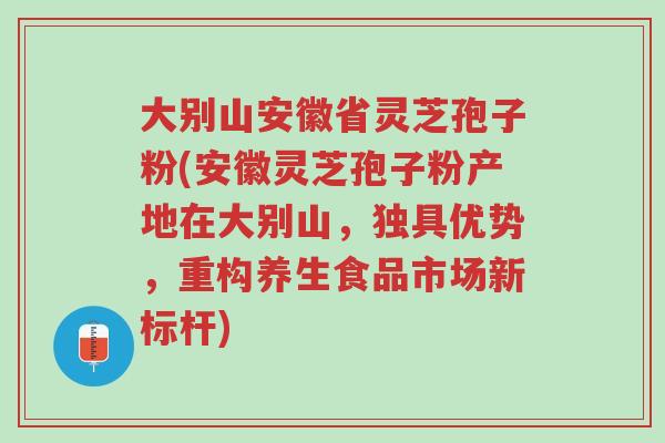 大别山安徽省灵芝孢子粉(安徽灵芝孢子粉产地在大别山,独具优势,重构养生食品市场新标杆)-第1张图片-超越 大别山安徽省灵芝孢子粉(安徽灵芝孢子粉产地在大别山,独具优势,重构养生食品市场新标杆)-第1张图片-超越