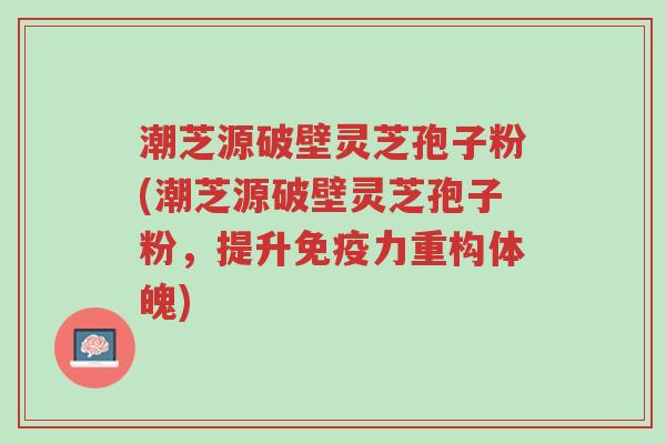 潮芝源破壁灵芝孢子粉(潮芝源破壁灵芝孢子粉,提升免疫力重构体魄)-第1张图片-超越 潮芝源破壁灵芝孢子粉(潮芝源破壁灵芝孢子粉,提升免疫力重构体魄)-第1张图片-超越