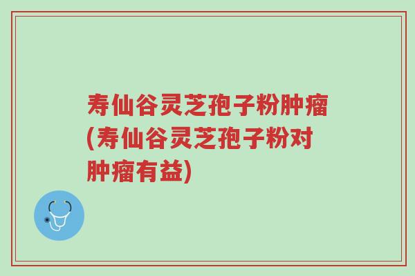 寿仙谷灵芝孢子粉肿瘤(寿仙谷灵芝孢子粉对肿瘤有益)-第1张图片-超越 寿仙谷灵芝孢子粉肿瘤(寿仙谷灵芝孢子粉对肿瘤有益)-第1张图片-超越