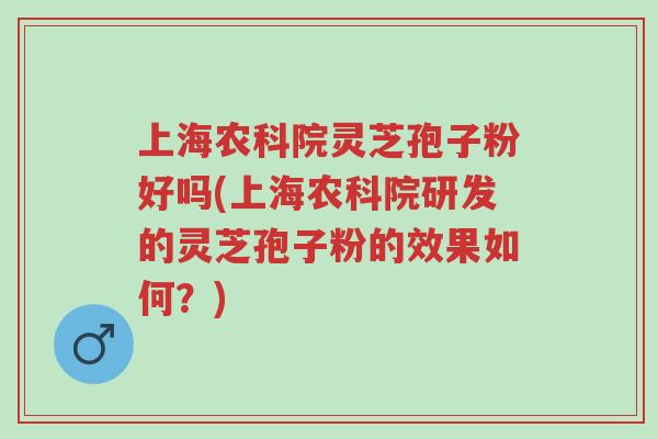 上海农科院灵芝孢子粉好吗(上海农科院研发的灵芝孢子粉的效果如何?)-第1张图片-超越 上海农科院灵芝孢子粉好吗(上海农科院研发的灵芝孢子粉的效果如何?)-第1张图片-超越