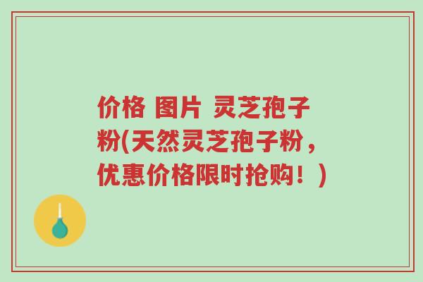 价格 图片 灵芝孢子粉(天然灵芝孢子粉,优惠价格限时抢购!)-第1张图片-超越 价格 图片 灵芝孢子粉(天然灵芝孢子粉,优惠价格限时抢购!)-第1张图片-超越