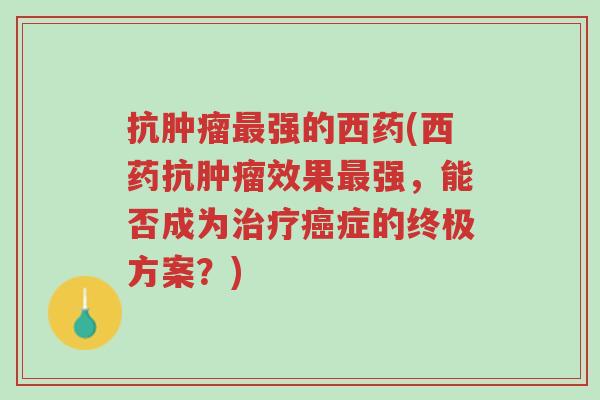 抗肿瘤最强的西药(西药抗肿瘤效果最强,能否成为治疗癌症的终极方案?)-第1张图片-超越 抗肿瘤最强的西药(西药抗肿瘤效果最强,能否成为治疗癌症的终极方案?)-第1张图片-超越