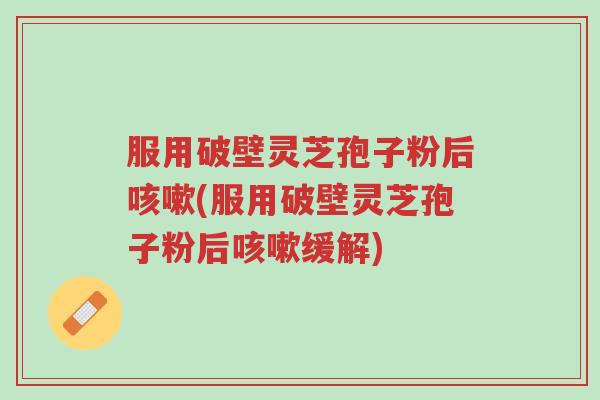 服用破壁灵芝孢子粉后咳嗽(服用破壁灵芝孢子粉后咳嗽缓解)-第1张图片-超越 服用破壁灵芝孢子粉后咳嗽(服用破壁灵芝孢子粉后咳嗽缓解)-第1张图片-超越