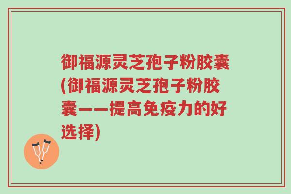 御福源灵芝孢子粉胶囊(御福源灵芝孢子粉胶囊——提高免疫力的好选择)-第1张图片-超越