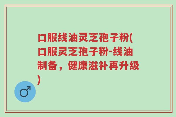 口服线油灵芝孢子粉(口服灵芝孢子粉-线油制备,健康滋补再升级)-第1张图片-超越 口服线油灵芝孢子粉(口服灵芝孢子粉-线油制备,健康滋补再升级)-第1张图片-超越