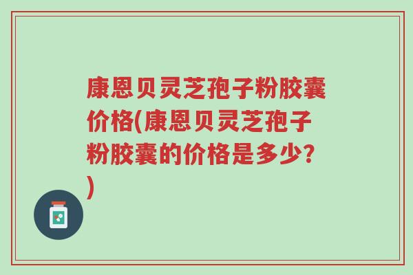 康恩贝灵芝孢子粉胶囊价格(康恩贝灵芝孢子粉胶囊的价格是多少?)-第1张图片-超越 康恩贝灵芝孢子粉胶囊价格(康恩贝灵芝孢子粉胶囊的价格是多少?)-第1张图片-超越