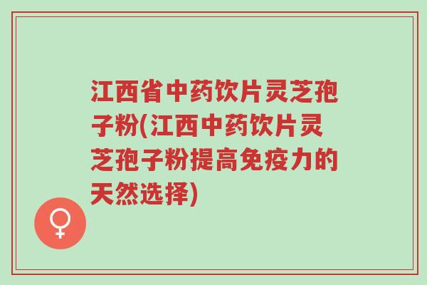 江西省中药饮片灵芝孢子粉(江西中药饮片灵芝孢子粉提高免疫力的天然选择)-第1张图片-超越