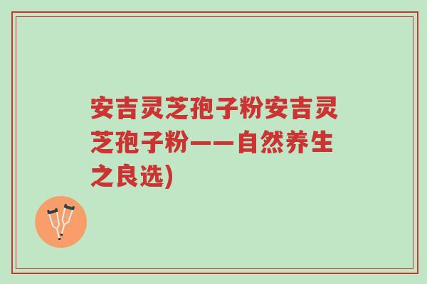 安吉灵芝孢子粉安吉灵芝孢子粉——自然养生之良选)-第1张图片-超越 安吉灵芝孢子粉安吉灵芝孢子粉——自然养生之良选)-第1张图片-超越