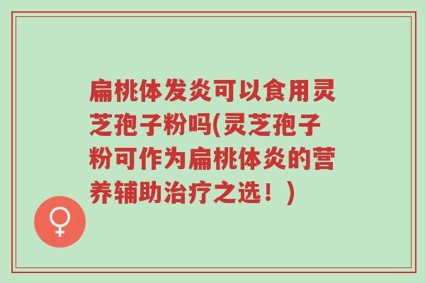 扁桃体发炎可以食用灵芝孢子粉吗(灵芝孢子粉可作为扁桃体炎的营养辅助治疗之选!)-第1张图片-超越 扁桃体发炎可以食用灵芝孢子粉吗(灵芝孢子粉可作为扁桃体炎的营养辅助治疗之选!)-第1张图片-超越